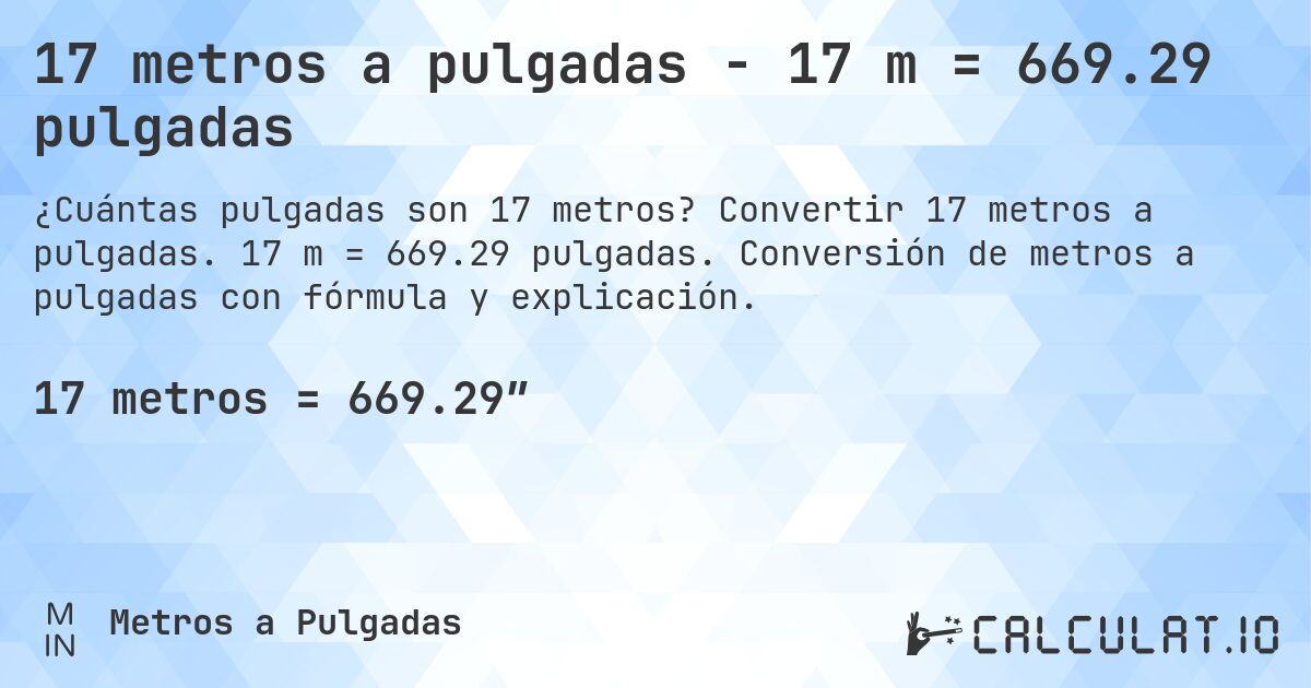 17 metros a pulgadas - 17 m = 669.29 pulgadas. Convertir 17 metros a pulgadas. 17 m = 669.29 pulgadas. Conversión de metros a pulgadas con fórmula y explicación.