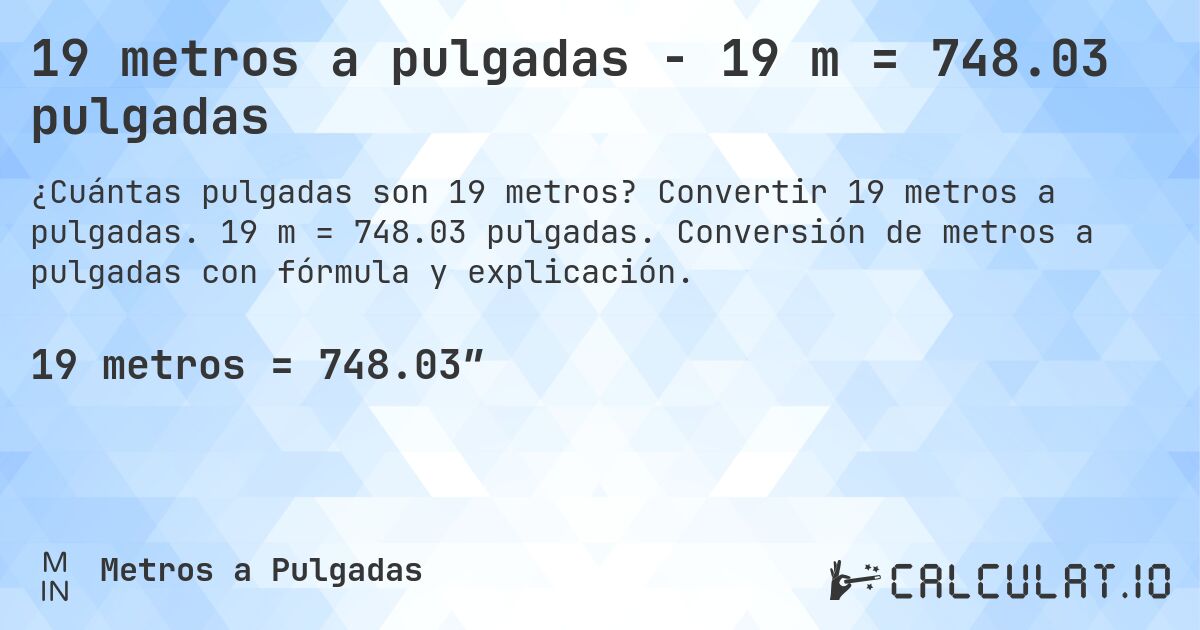 19 metros a pulgadas - 19 m = 748.03 pulgadas. Convertir 19 metros a pulgadas. 19 m = 748.03 pulgadas. Conversión de metros a pulgadas con fórmula y explicación.