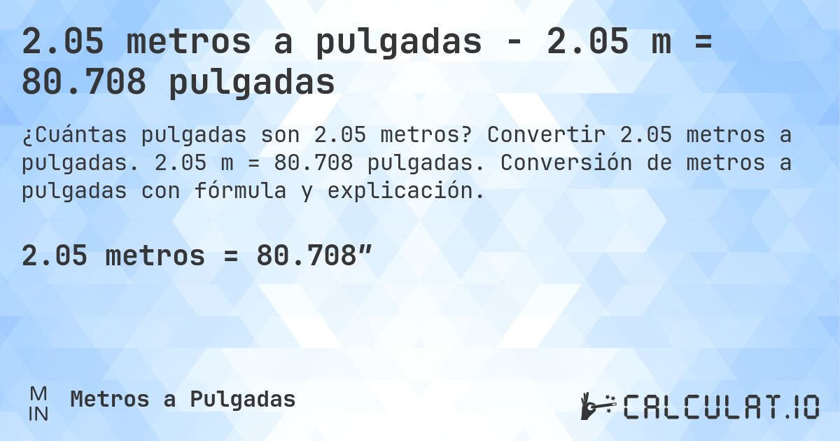 2.05 metros a pulgadas - 2.05 m = 80.708 pulgadas. Convertir 2.05 metros a pulgadas. 2.05 m = 80.708 pulgadas. Conversión de metros a pulgadas con fórmula y explicación.