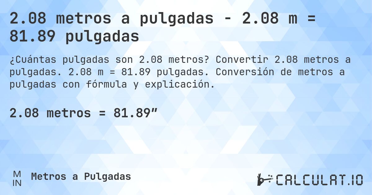 2.08 metros a pulgadas - 2.08 m = 81.89 pulgadas. Convertir 2.08 metros a pulgadas. 2.08 m = 81.89 pulgadas. Conversión de metros a pulgadas con fórmula y explicación.