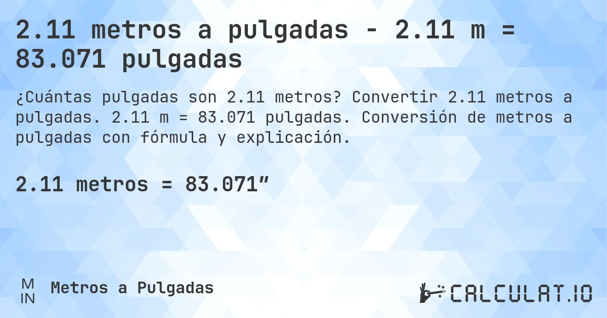 2.11 metros a pulgadas - 2.11 m = 83.071 pulgadas. Convertir 2.11 metros a pulgadas. 2.11 m = 83.071 pulgadas. Conversión de metros a pulgadas con fórmula y explicación.