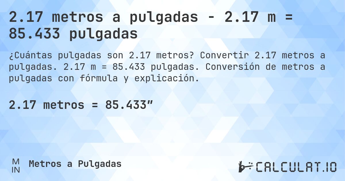 2.17 metros a pulgadas - 2.17 m = 85.433 pulgadas. Convertir 2.17 metros a pulgadas. 2.17 m = 85.433 pulgadas. Conversión de metros a pulgadas con fórmula y explicación.