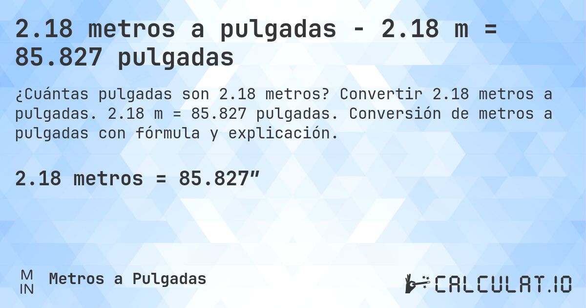 2.18 metros a pulgadas - 2.18 m = 85.827 pulgadas. Convertir 2.18 metros a pulgadas. 2.18 m = 85.827 pulgadas. Conversión de metros a pulgadas con fórmula y explicación.
