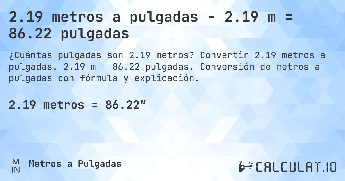 2.19 metros a pulgadas - 2.19 m = 86.22 pulgadas. Convertir 2.19 metros a pulgadas. 2.19 m = 86.22 pulgadas. Conversión de metros a pulgadas con fórmula y explicación.