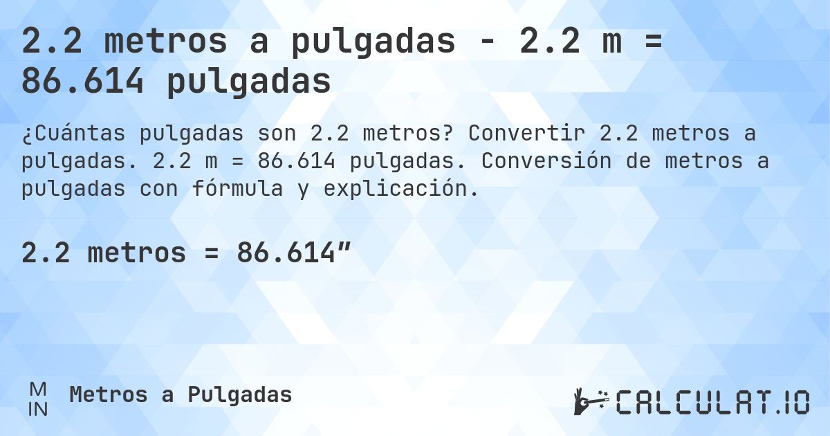 2.2 metros a pulgadas - 2.2 m = 86.614 pulgadas. Convertir 2.2 metros a pulgadas. 2.2 m = 86.614 pulgadas. Conversión de metros a pulgadas con fórmula y explicación.