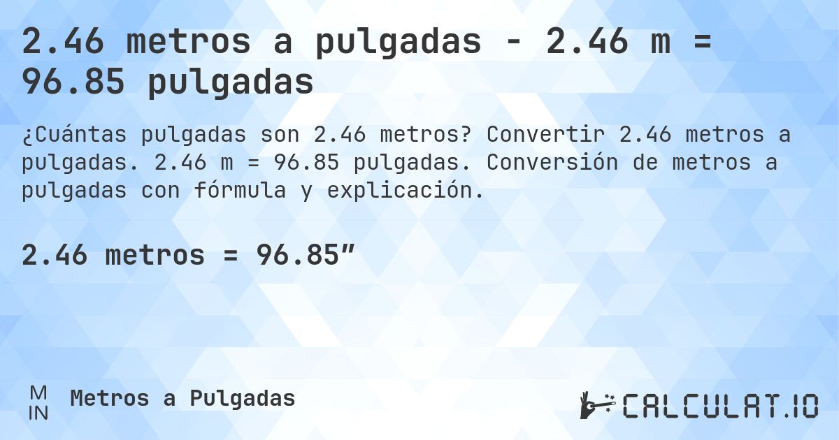 2.46 metros a pulgadas - 2.46 m = 96.85 pulgadas. Convertir 2.46 metros a pulgadas. 2.46 m = 96.85 pulgadas. Conversión de metros a pulgadas con fórmula y explicación.