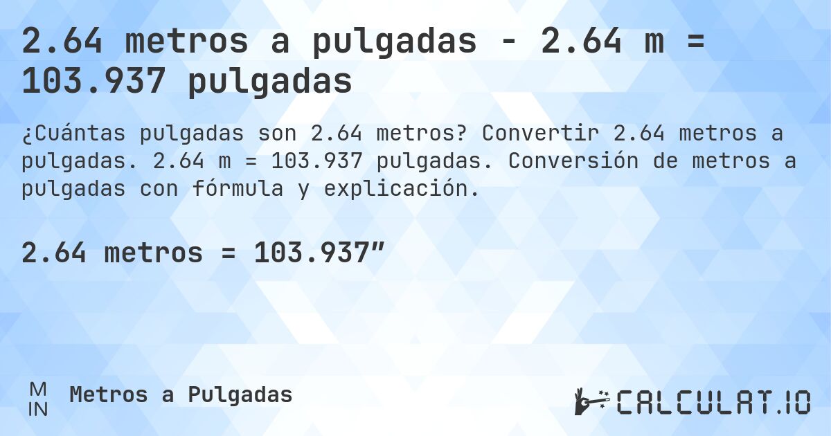 2.64 metros a pulgadas - 2.64 m = 103.937 pulgadas. Convertir 2.64 metros a pulgadas. 2.64 m = 103.937 pulgadas. Conversión de metros a pulgadas con fórmula y explicación.