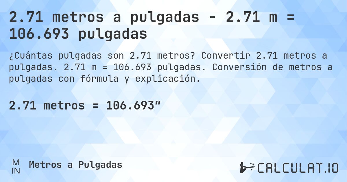 2.71 metros a pulgadas - 2.71 m = 106.693 pulgadas. Convertir 2.71 metros a pulgadas. 2.71 m = 106.693 pulgadas. Conversión de metros a pulgadas con fórmula y explicación.