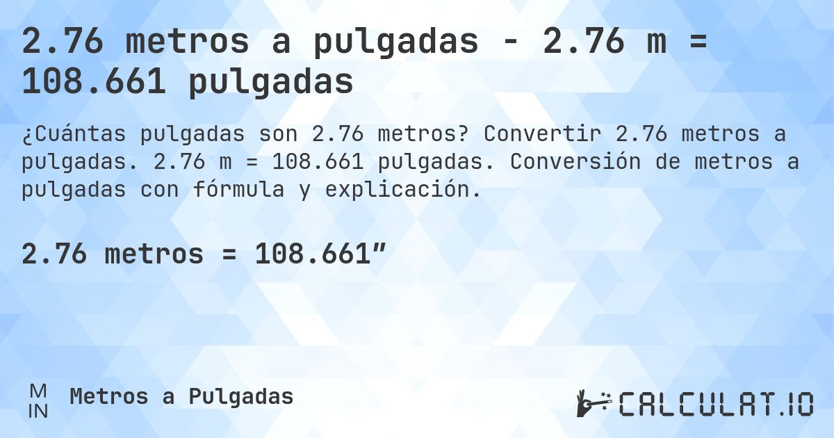 2.76 metros a pulgadas - 2.76 m = 108.661 pulgadas. Convertir 2.76 metros a pulgadas. 2.76 m = 108.661 pulgadas. Conversión de metros a pulgadas con fórmula y explicación.