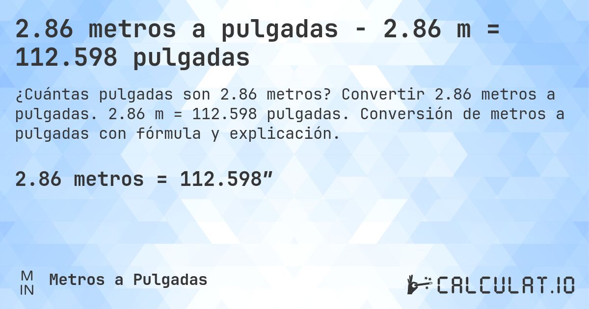 2.86 metros a pulgadas - 2.86 m = 112.598 pulgadas. Convertir 2.86 metros a pulgadas. 2.86 m = 112.598 pulgadas. Conversión de metros a pulgadas con fórmula y explicación.