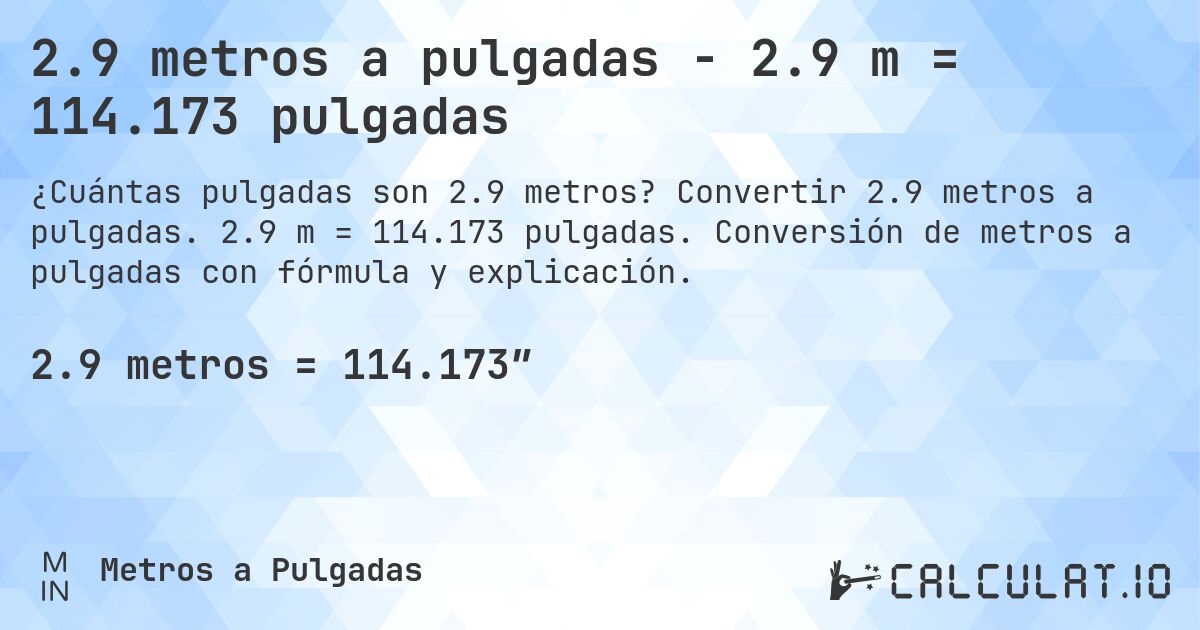2.9 metros a pulgadas - 2.9 m = 114.173 pulgadas. Convertir 2.9 metros a pulgadas. 2.9 m = 114.173 pulgadas. Conversión de metros a pulgadas con fórmula y explicación.
