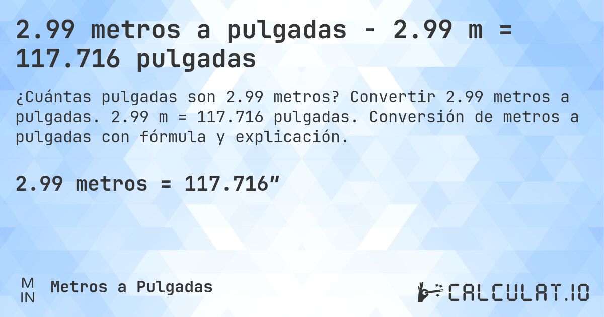 2.99 metros a pulgadas - 2.99 m = 117.716 pulgadas. Convertir 2.99 metros a pulgadas. 2.99 m = 117.716 pulgadas. Conversión de metros a pulgadas con fórmula y explicación.