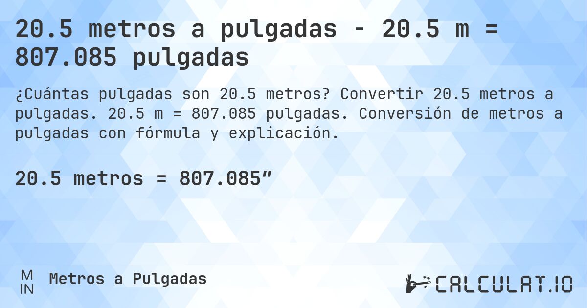 20.5 metros a pulgadas - 20.5 m = 807.085 pulgadas. Convertir 20.5 metros a pulgadas. 20.5 m = 807.085 pulgadas. Conversión de metros a pulgadas con fórmula y explicación.