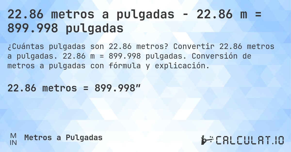 22.86 metros a pulgadas - 22.86 m = 899.998 pulgadas. Convertir 22.86 metros a pulgadas. 22.86 m = 899.998 pulgadas. Conversión de metros a pulgadas con fórmula y explicación.
