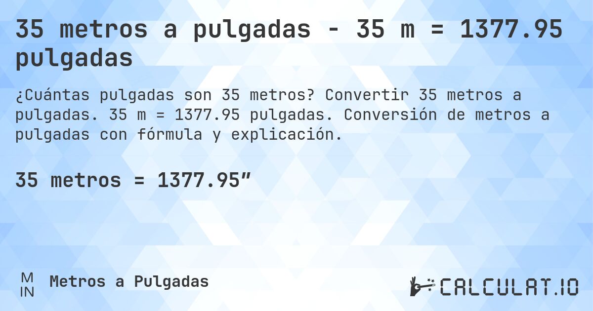 35 metros a pulgadas - 35 m = 1377.95 pulgadas. Convertir 35 metros a pulgadas. 35 m = 1377.95 pulgadas. Conversión de metros a pulgadas con fórmula y explicación.