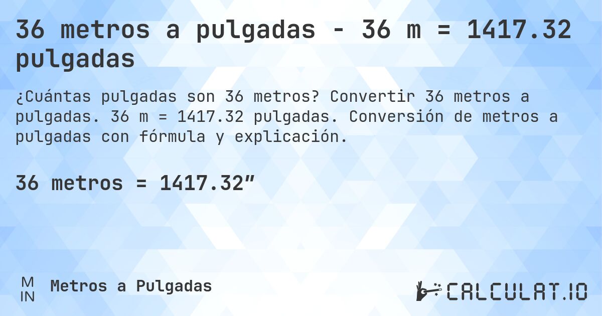 36 metros a pulgadas - 36 m = 1417.32 pulgadas. Convertir 36 metros a pulgadas. 36 m = 1417.32 pulgadas. Conversión de metros a pulgadas con fórmula y explicación.