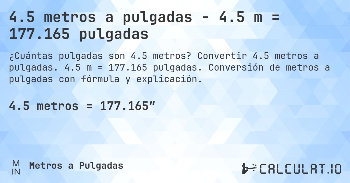 4.5 metros a pulgadas - 4.5 m = 177.165 pulgadas. Convertir 4.5 metros a pulgadas. 4.5 m = 177.165 pulgadas. Conversión de metros a pulgadas con fórmula y explicación.