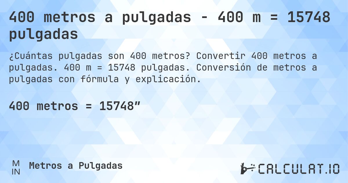 400 metros a pulgadas - 400 m = 15748 pulgadas. Convertir 400 metros a pulgadas. 400 m = 15748 pulgadas. Conversión de metros a pulgadas con fórmula y explicación.