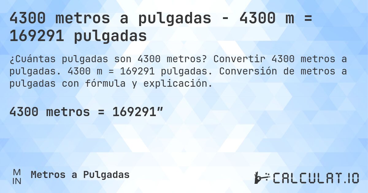 4300 metros a pulgadas - 4300 m = 169291 pulgadas. Convertir 4300 metros a pulgadas. 4300 m = 169291 pulgadas. Conversión de metros a pulgadas con fórmula y explicación.