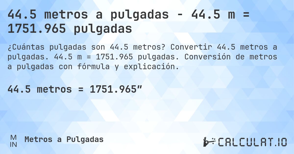 44.5 metros a pulgadas - 44.5 m = 1751.965 pulgadas. Convertir 44.5 metros a pulgadas. 44.5 m = 1751.965 pulgadas. Conversión de metros a pulgadas con fórmula y explicación.
