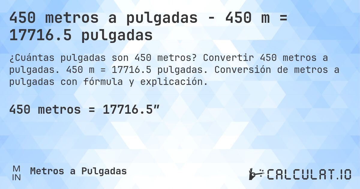 450 metros a pulgadas - 450 m = 17716.5 pulgadas. Convertir 450 metros a pulgadas. 450 m = 17716.5 pulgadas. Conversión de metros a pulgadas con fórmula y explicación.