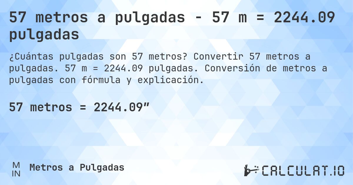 57 metros a pulgadas - 57 m = 2244.09 pulgadas. Convertir 57 metros a pulgadas. 57 m = 2244.09 pulgadas. Conversión de metros a pulgadas con fórmula y explicación.