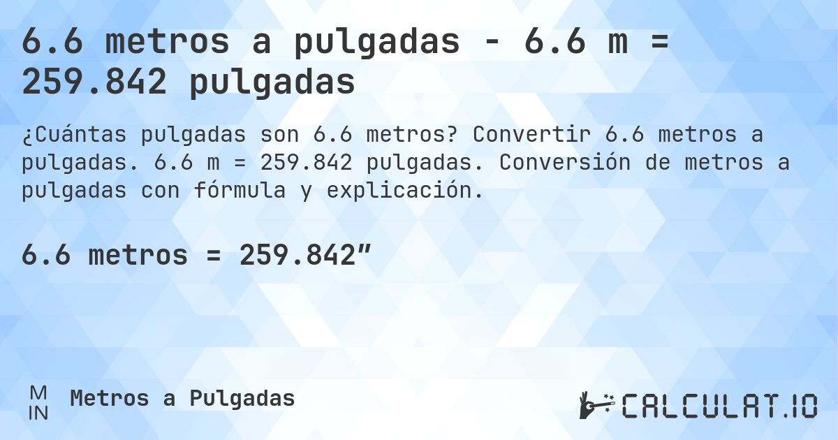 6.6 metros a pulgadas - 6.6 m = 259.842 pulgadas. Convertir 6.6 metros a pulgadas. 6.6 m = 259.842 pulgadas. Conversión de metros a pulgadas con fórmula y explicación.