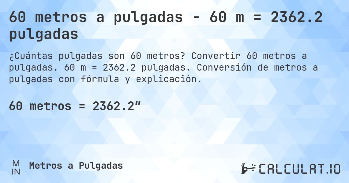 60 metros a pulgadas - 60 m = 2362.2 pulgadas. Convertir 60 metros a pulgadas. 60 m = 2362.2 pulgadas. Conversión de metros a pulgadas con fórmula y explicación.