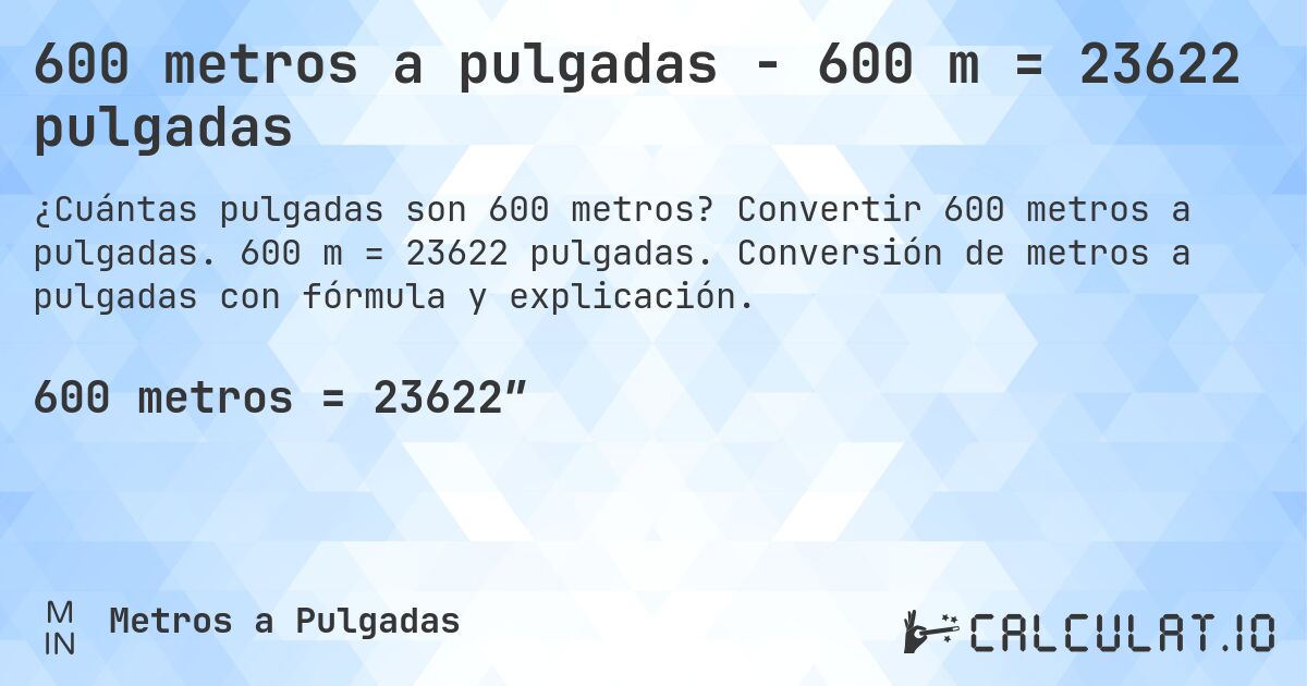 600 metros a pulgadas - 600 m = 23622 pulgadas. Convertir 600 metros a pulgadas. 600 m = 23622 pulgadas. Conversión de metros a pulgadas con fórmula y explicación.