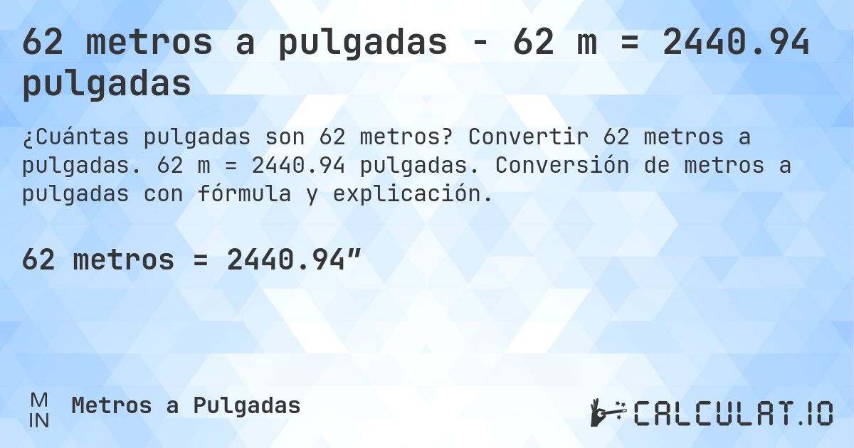 62 metros a pulgadas - 62 m = 2440.94 pulgadas. Convertir 62 metros a pulgadas. 62 m = 2440.94 pulgadas. Conversión de metros a pulgadas con fórmula y explicación.