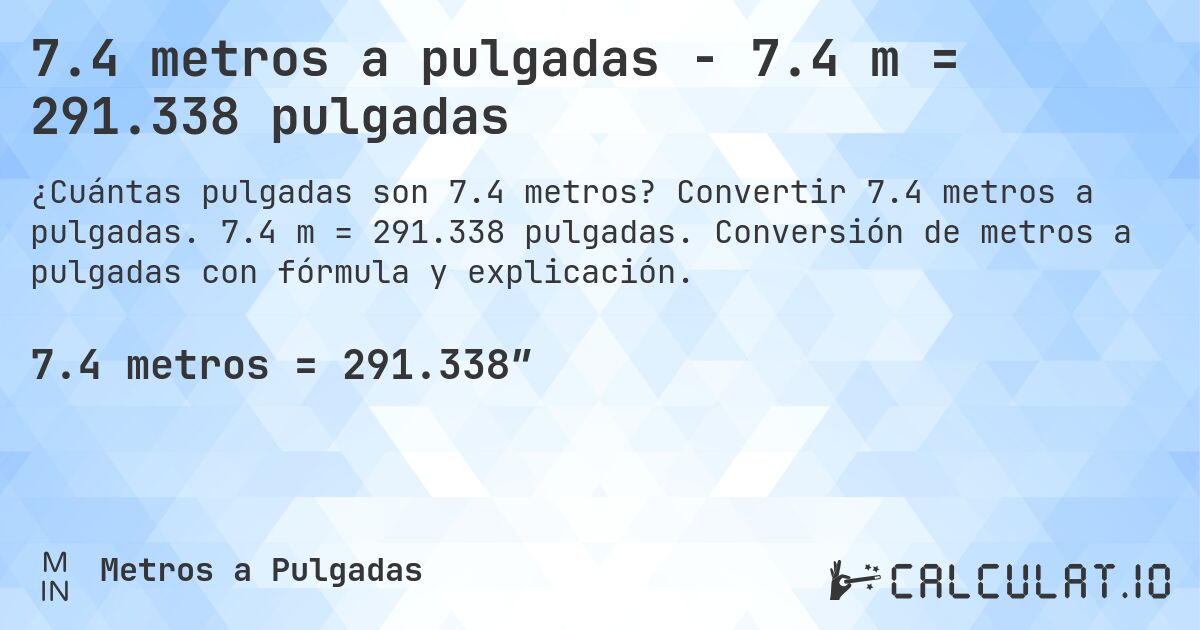 7.4 metros a pulgadas - 7.4 m = 291.338 pulgadas. Convertir 7.4 metros a pulgadas. 7.4 m = 291.338 pulgadas. Conversión de metros a pulgadas con fórmula y explicación.