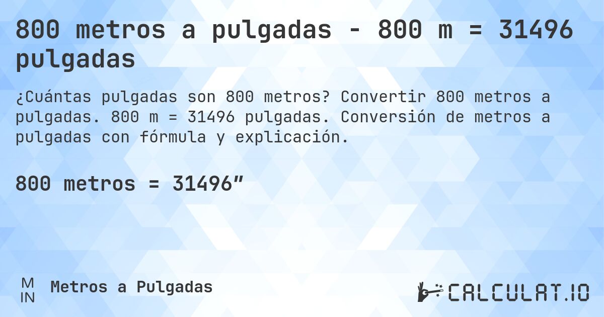 800 metros a pulgadas - 800 m = 31496 pulgadas. Convertir 800 metros a pulgadas. 800 m = 31496 pulgadas. Conversión de metros a pulgadas con fórmula y explicación.