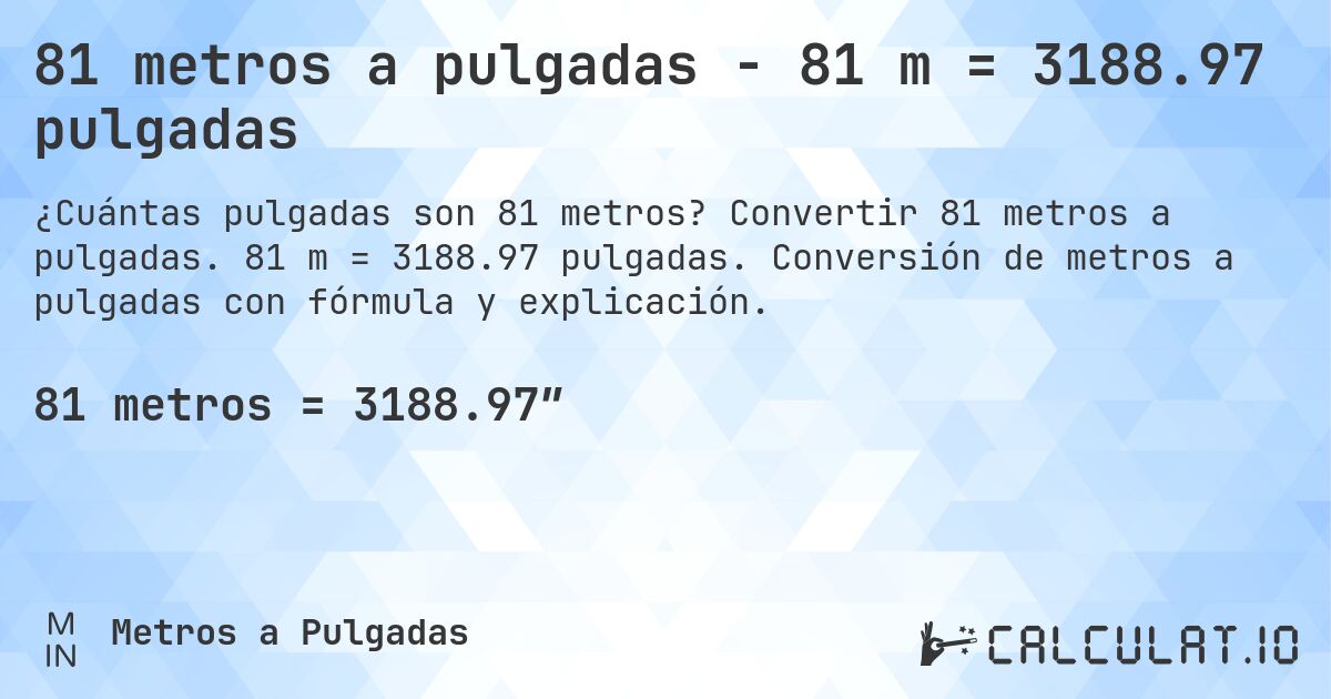 81 metros a pulgadas - 81 m = 3188.97 pulgadas. Convertir 81 metros a pulgadas. 81 m = 3188.97 pulgadas. Conversión de metros a pulgadas con fórmula y explicación.