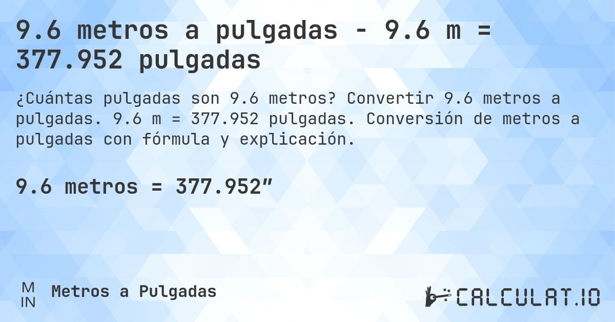 9.6 metros a pulgadas - 9.6 m = 377.952 pulgadas. Convertir 9.6 metros a pulgadas. 9.6 m = 377.952 pulgadas. Conversión de metros a pulgadas con fórmula y explicación.