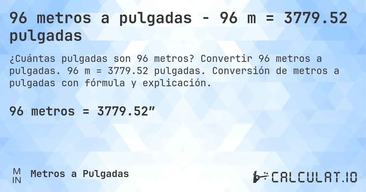 96 metros a pulgadas - 96 m = 3779.52 pulgadas. Convertir 96 metros a pulgadas. 96 m = 3779.52 pulgadas. Conversión de metros a pulgadas con fórmula y explicación.