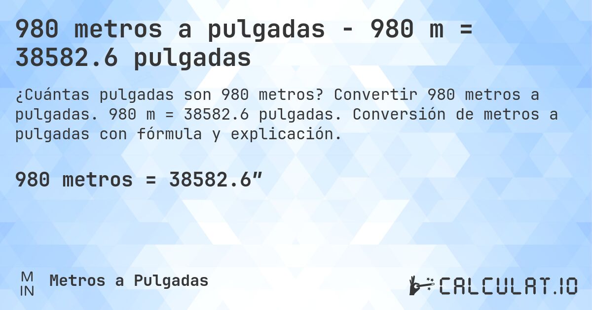 980 metros a pulgadas - 980 m = 38582.6 pulgadas. Convertir 980 metros a pulgadas. 980 m = 38582.6 pulgadas. Conversión de metros a pulgadas con fórmula y explicación.