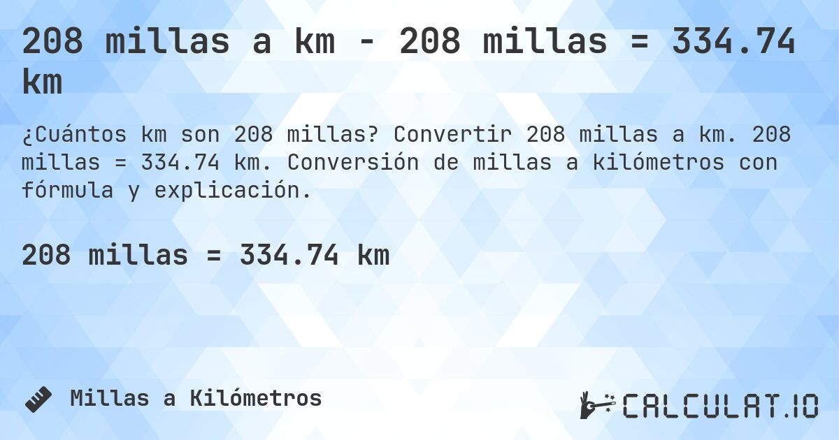 208 millas a km - 208 millas = 334.74 km. Convertir 208 millas a km. 208 millas = 334.74 km. Conversión de millas a kilómetros con fórmula y explicación.
