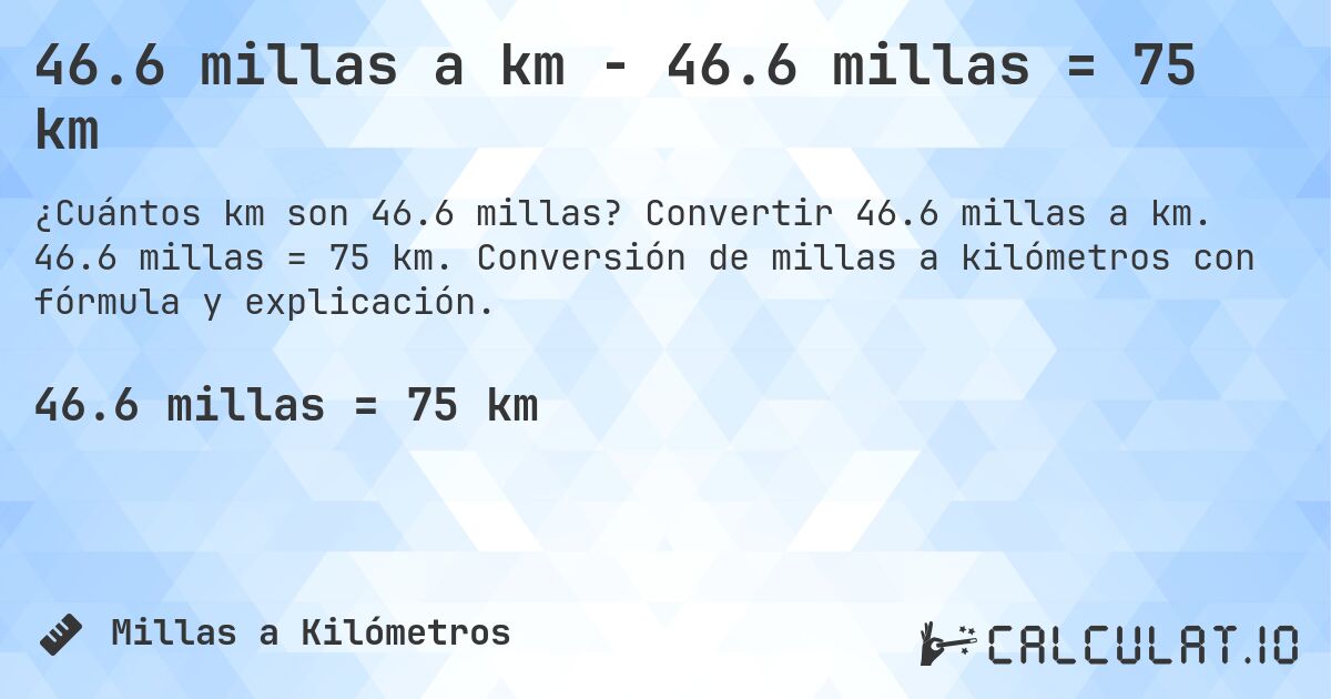46.6 millas a km - 46.6 millas = 75 km. Convertir 46.6 millas a km. 46.6 millas = 75 km. Conversión de millas a kilómetros con fórmula y explicación.