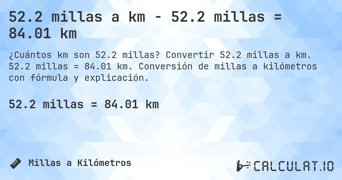 52.2 millas a km - 52.2 millas = 84.01 km. Convertir 52.2 millas a km. 52.2 millas = 84.01 km. Conversión de millas a kilómetros con fórmula y explicación.