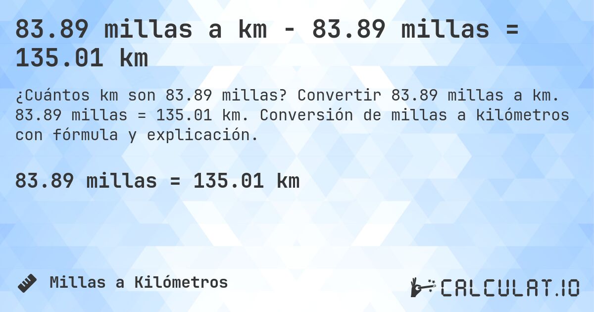 83.89 millas a km - 83.89 millas = 135.01 km. Convertir 83.89 millas a km. 83.89 millas = 135.01 km. Conversión de millas a kilómetros con fórmula y explicación.