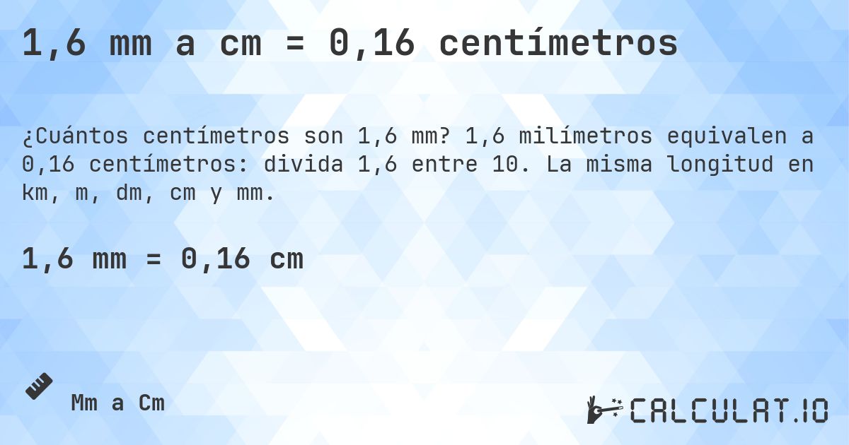 1,6 mm a cm = 0,16 centímetros. 1,6 milímetros equivalen a 0,16 centímetros: divida 1,6 entre 10. La misma longitud en km, m, dm, cm y mm.