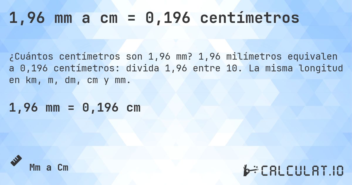 1,96 mm a cm = 0,196 centímetros. 1,96 milímetros equivalen a 0,196 centímetros: divida 1,96 entre 10. La misma longitud en km, m, dm, cm y mm.