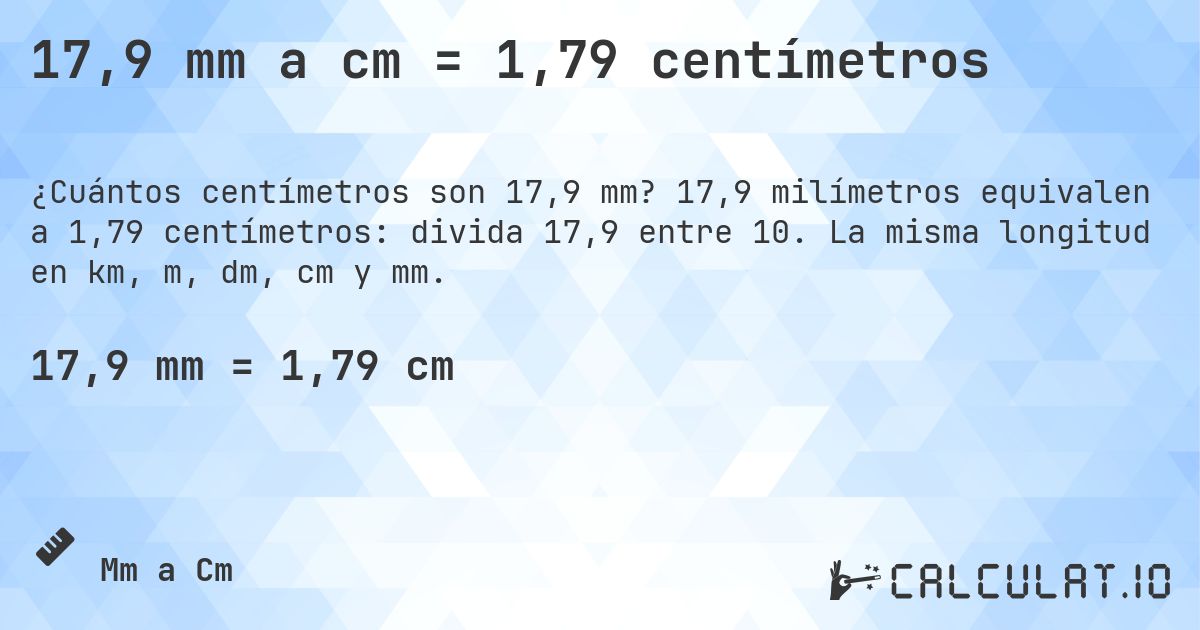 17,9 mm a cm = 1,79 centímetros. 17,9 milímetros equivalen a 1,79 centímetros: divida 17,9 entre 10. La misma longitud en km, m, dm, cm y mm.