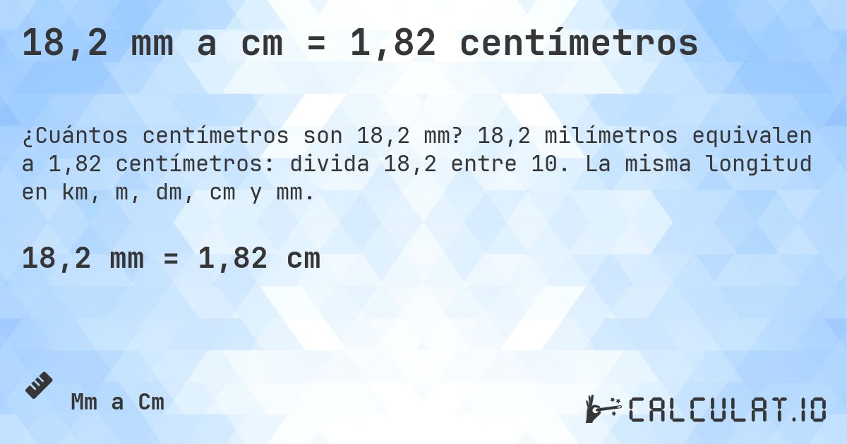 18,2 mm a cm = 1,82 centímetros. 18,2 milímetros equivalen a 1,82 centímetros: divida 18,2 entre 10. La misma longitud en km, m, dm, cm y mm.