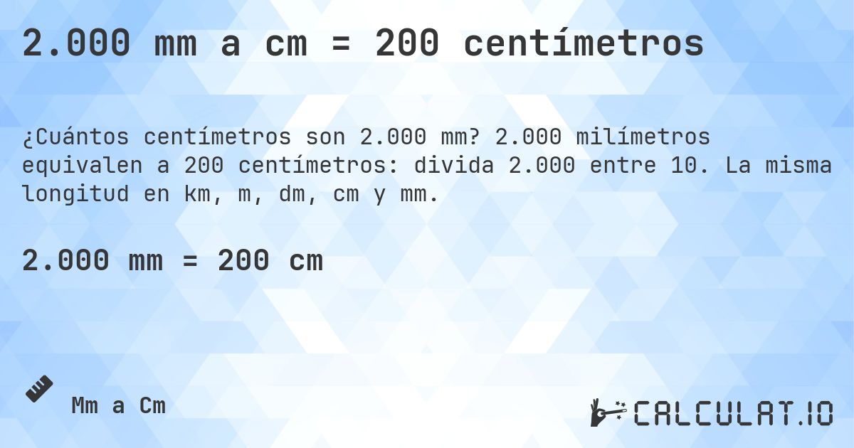 2.000 mm a cm = 200 centímetros. 2.000 milímetros equivalen a 200 centímetros: divida 2.000 entre 10. La misma longitud en km, m, dm, cm y mm.