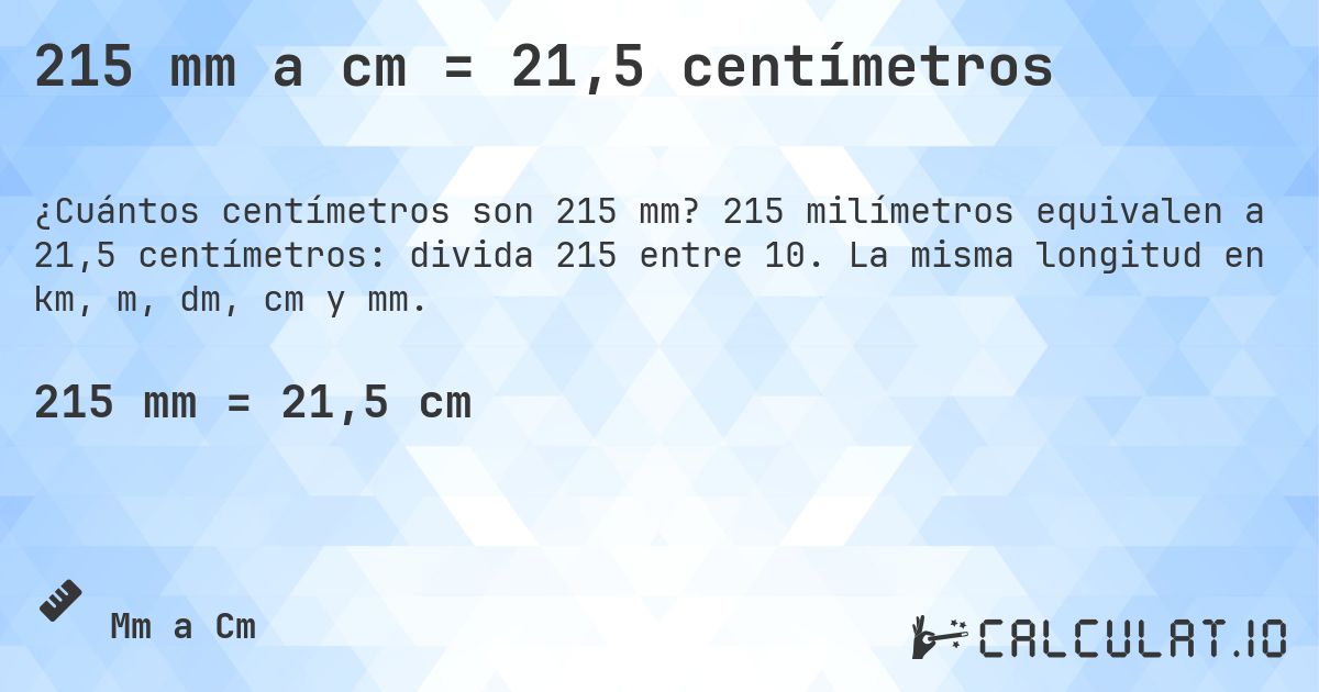 215 mm a cm = 21,5 centímetros. 215 milímetros equivalen a 21,5 centímetros: divida 215 entre 10. La misma longitud en km, m, dm, cm y mm.