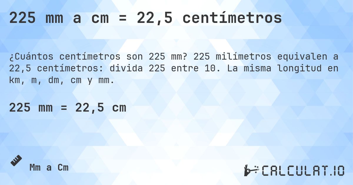 225 mm a cm = 22,5 centímetros. 225 milímetros equivalen a 22,5 centímetros: divida 225 entre 10. La misma longitud en km, m, dm, cm y mm.