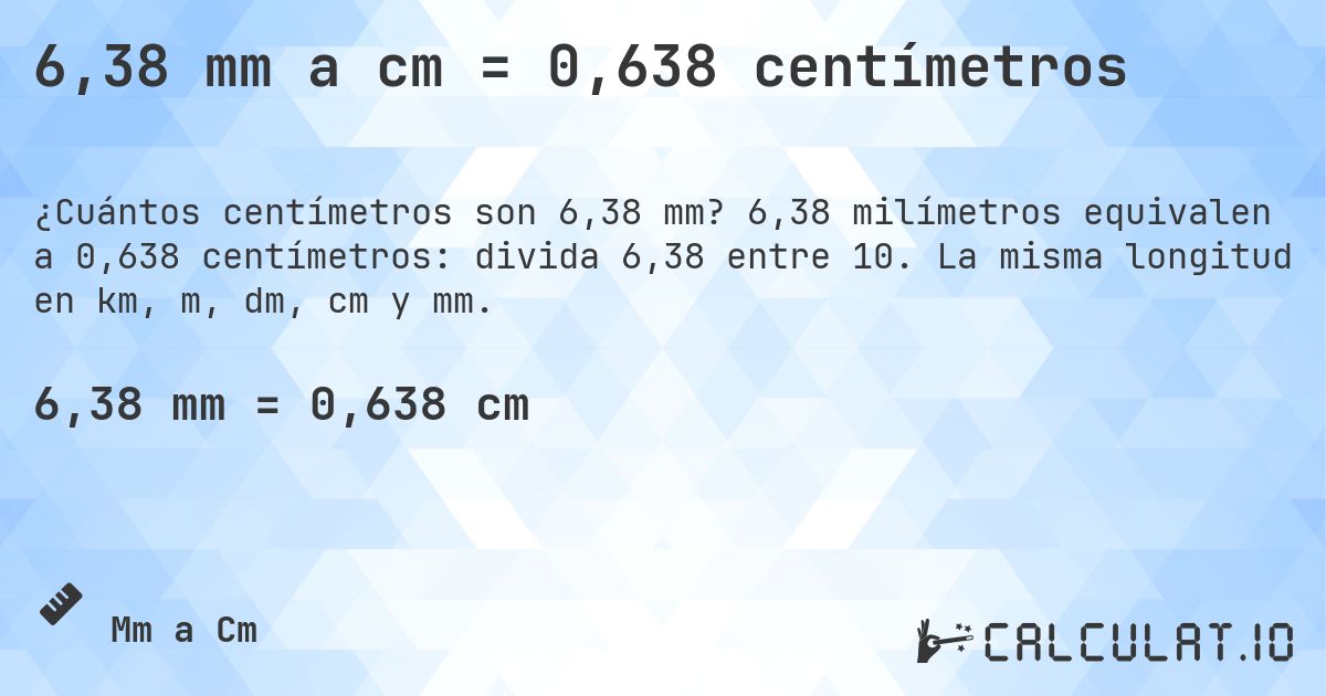 6,38 mm a cm = 0,638 centímetros. 6,38 milímetros equivalen a 0,638 centímetros: divida 6,38 entre 10. La misma longitud en km, m, dm, cm y mm.