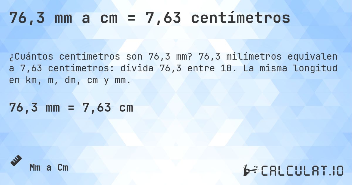 76,3 mm a cm = 7,63 centímetros. 76,3 milímetros equivalen a 7,63 centímetros: divida 76,3 entre 10. La misma longitud en km, m, dm, cm y mm.