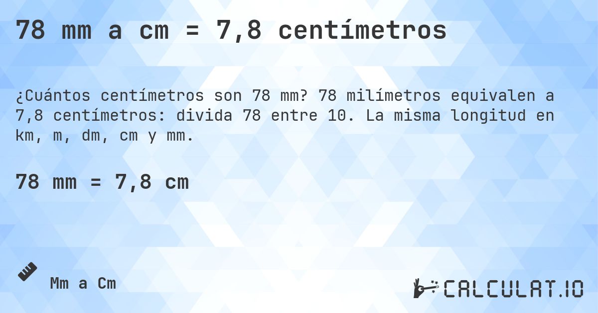 78 mm a cm = 7,8 centímetros. 78 milímetros equivalen a 7,8 centímetros: divida 78 entre 10. La misma longitud en km, m, dm, cm y mm.